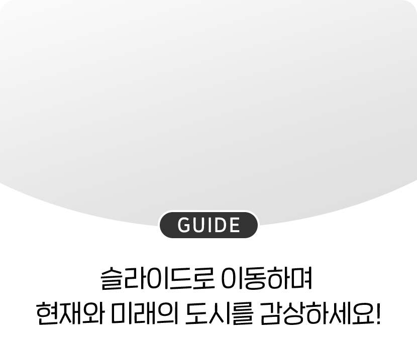 GUIDE 슬라이드로 이동하며 현재와 미래의 도시를 감상하세요!